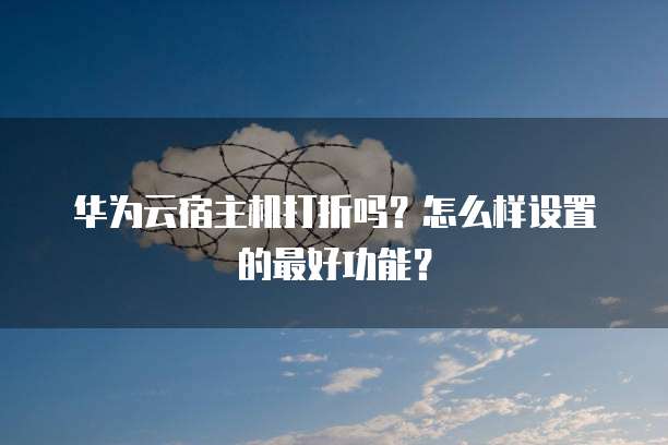 华为云宿主机打折吗?怎么样设置的最好功能?