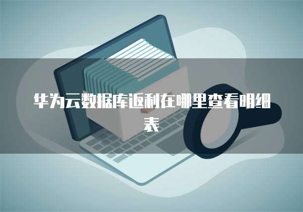 华为云数据库返利在哪里查看明细表