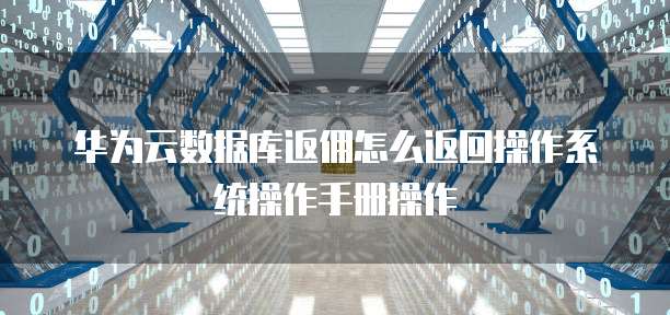 华为云数据库返佣怎么返回操作系统操作手册操作