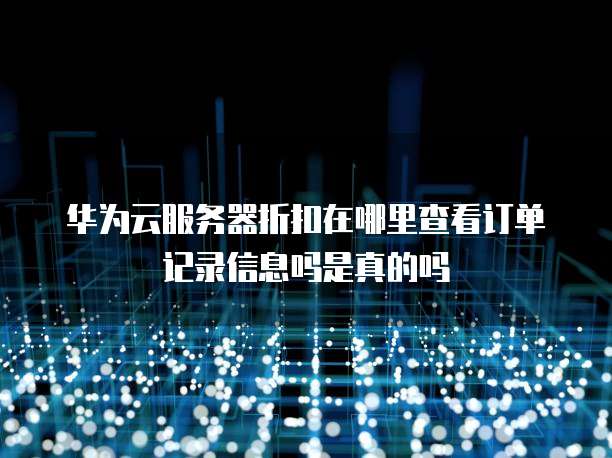 华为云服务器折扣在哪里查看订单记录信息吗是真的吗