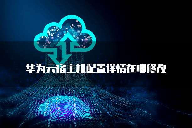 华为云宿主机配置详情在哪修改