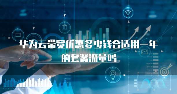 华为云带宽优惠多少钱合适用一年的套餐流量吗