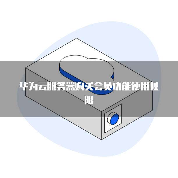华为云服务器购买会员功能使用权限