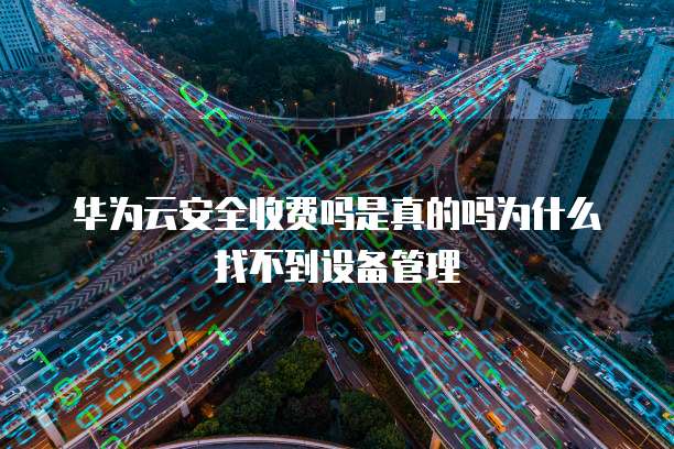 华为云安全收费吗是真的吗为什么找不到设备管理