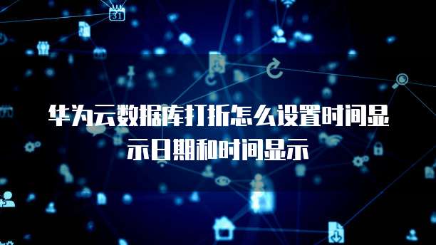 华为云数据库打折怎么设置时间显示日期和时间显示