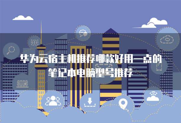 华为云宿主机推荐哪款好用一点的笔记本电脑型号推荐