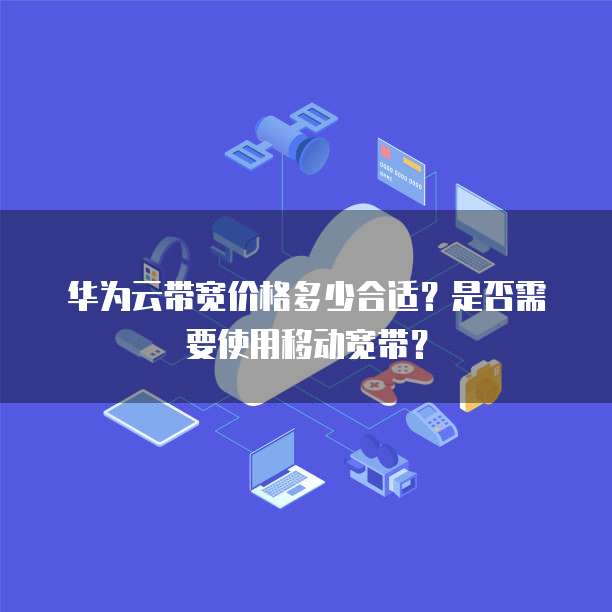 华为云带宽价格多少合适?是否需要使用移动宽带?