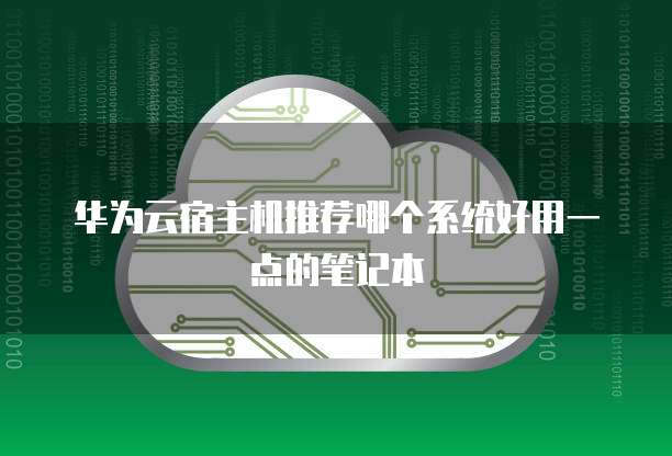 华为云宿主机推荐哪个系统好用一点的笔记本