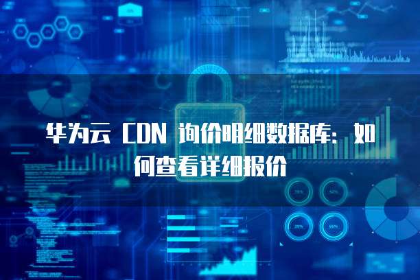 华为云 CDN 询价明细数据库:如何查看详细报价