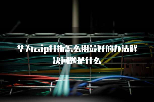 华为云ip打折怎么用最好的办法解决问题是什么