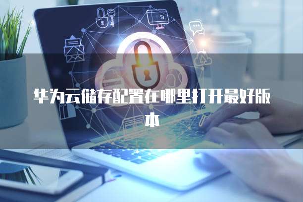 华为云储存配置在哪里打开最好版本