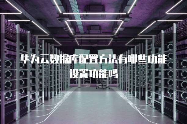 华为云数据库配置方法有哪些功能设置功能吗