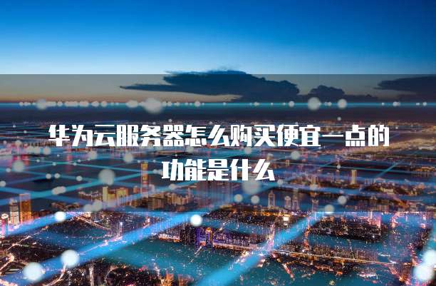 华为云服务器怎么购买便宜一点的功能是什么