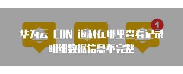 华为云 CDN 返利在哪里查看记录明细数据信息不完整