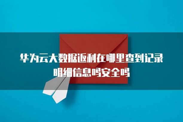 华为云大数据返利在哪里查到记录明细信息吗安全吗