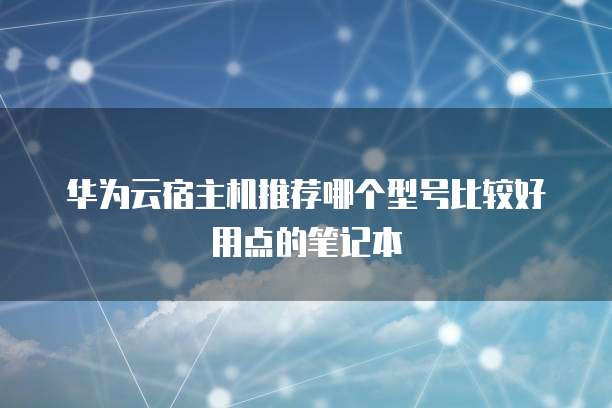 华为云宿主机推荐哪个型号比较好用点的笔记本