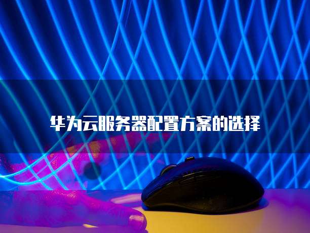 华为云服务器配置方案的选择
