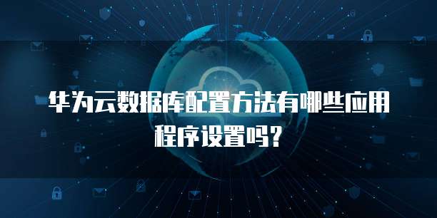 华为云数据库配置方法有哪些应用程序设置吗?