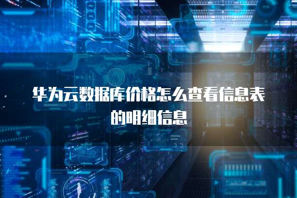 华为云数据库价格怎么查看信息表的明细信息