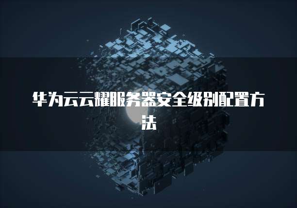 华为云云耀服务器安全级别配置方法