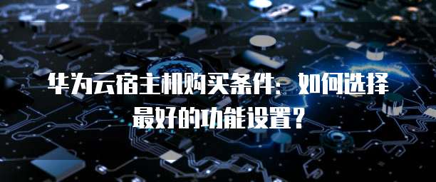 华为云宿主机购买条件:如何选择最好的功能设置?