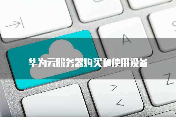 华为云服务器购买和使用设备