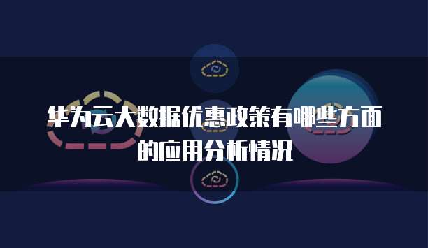 华为云大数据优惠政策有哪些方面的应用分析情况