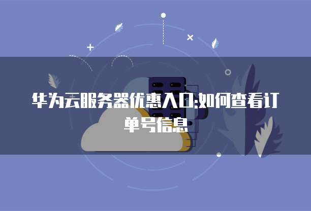 华为云服务器优惠入口:如何查看订单号信息