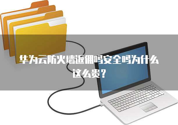 华为云防火墙返佣吗安全吗为什么这么贵?