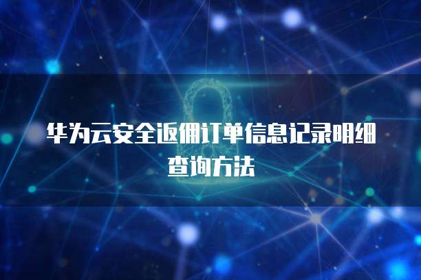 华为云安全返佣订单信息记录明细查询方法