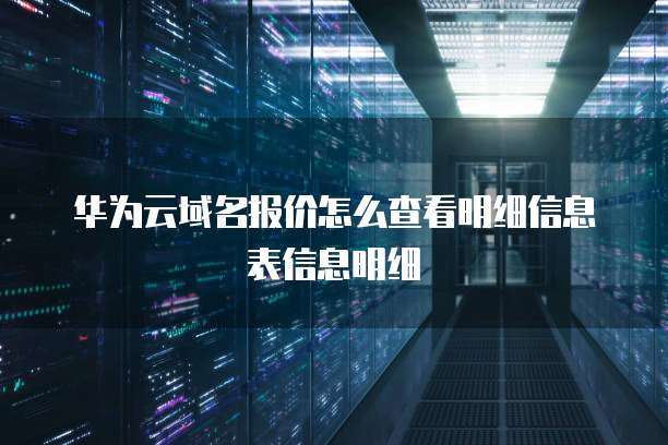 华为云域名报价怎么查看明细信息表信息明细