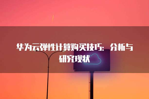 华为云弹性计算购买技巧:分析与研究现状