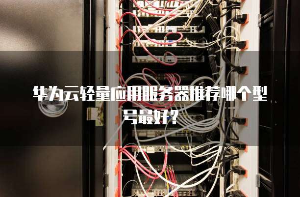 华为云轻量应用服务器推荐哪个型号最好?