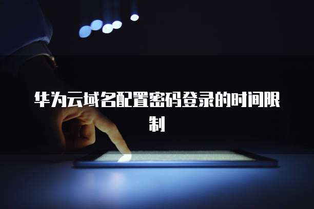 华为云域名配置密码登录的时间限制