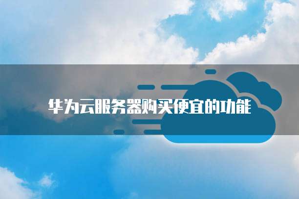 华为云服务器购买便宜的功能