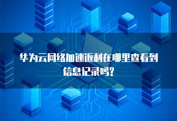 华为云网络加速返利在哪里查看到信息记录吗?