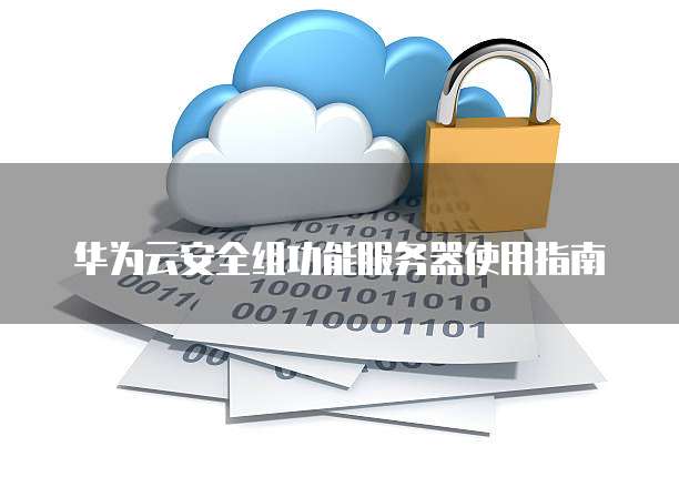 华为云安全组功能服务器使用指南