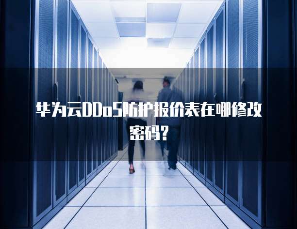华为云DDoS防护报价表在哪修改密码?