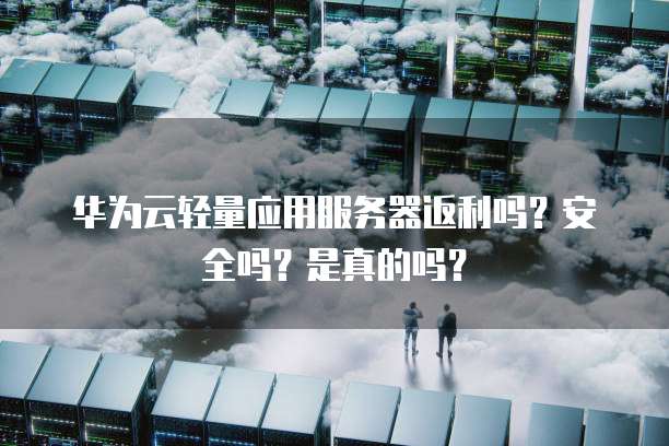 华为云轻量应用服务器返利吗?安全吗?是真的吗?