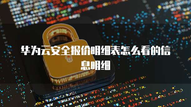 华为云安全报价明细表怎么看的信息明细