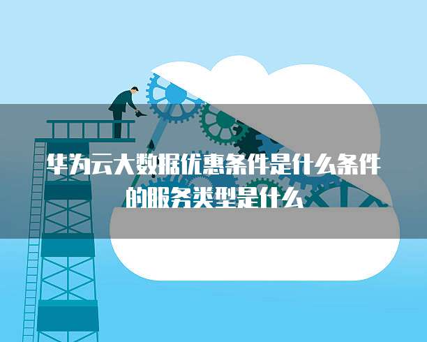 华为云大数据优惠条件是什么条件的服务类型是什么