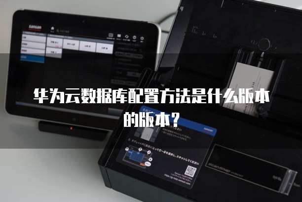 华为云数据库配置方法是什么版本的版本?