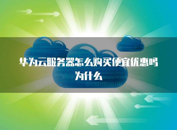 华为云服务器怎么购买便宜优惠吗为什么