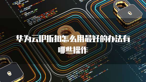 华为云IP折扣怎么用最好的办法有哪些操作