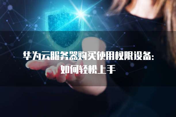 华为云服务器购买使用权限设备:如何轻松上手