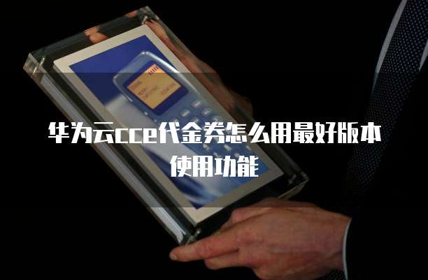 华为云cce代金券怎么用最好版本使用功能