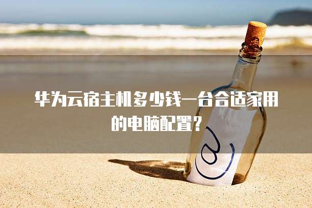 华为云宿主机多少钱一台合适家用的电脑配置?