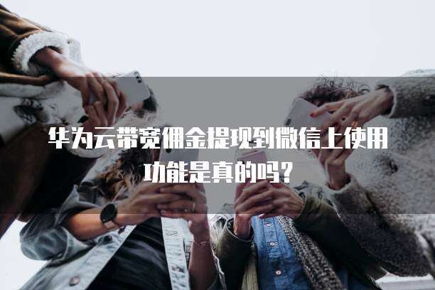 华为云带宽佣金提现到微信上使用功能是真的吗?