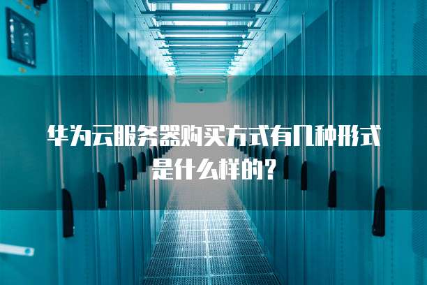 华为云服务器购买方式有几种形式是什么样的?