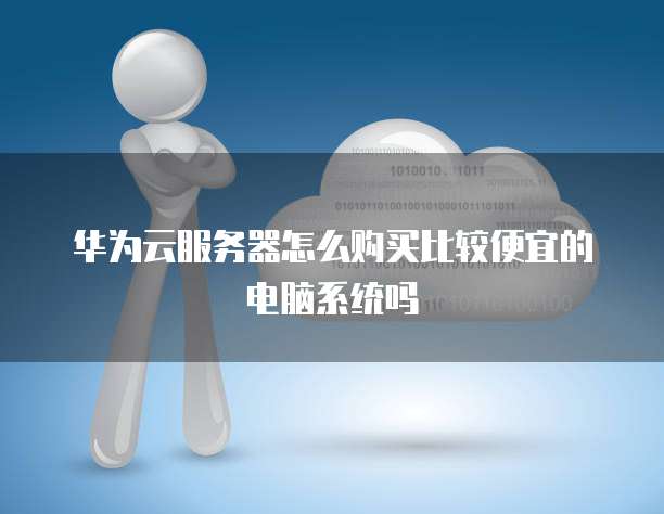 华为云服务器怎么购买比较便宜的电脑系统吗